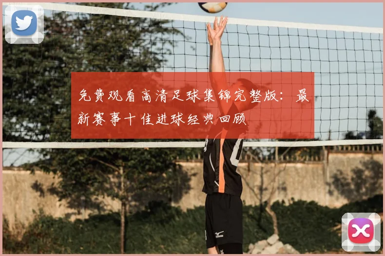免费观看高清足球集锦完整版:最新赛事十佳进球经典回顾