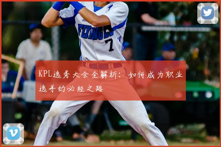 KPL选秀大会全解析：如何成为职业选手的必经之路