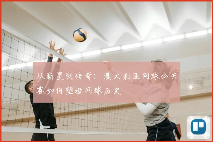 从新星到传奇：澳大利亚网球公开赛如何塑造网球历史