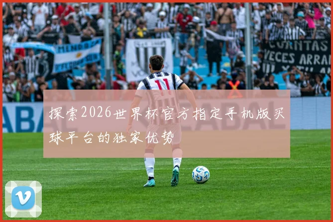 探索2026世界杯官方指定手机版买球平台的独家优势