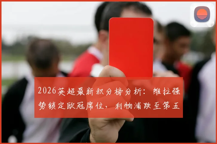 2026英超最新积分榜分析:维拉强势锁定欧冠席位,利物浦跌至第五位前景几何?