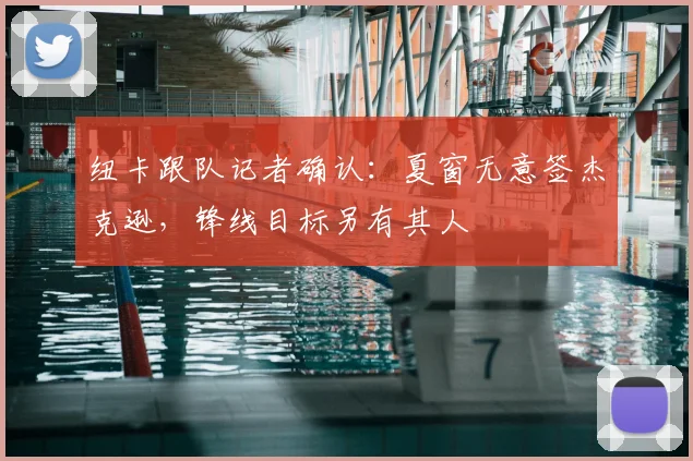 纽卡跟队记者确认：夏窗无意签杰克逊，锋线目标另有其人