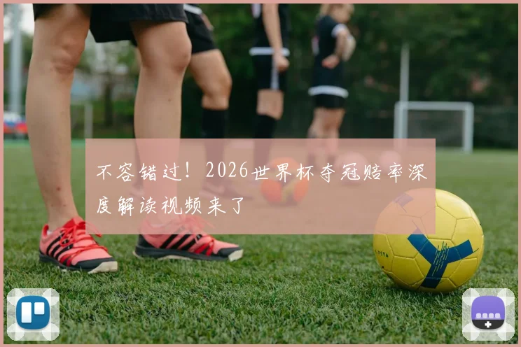 不容错过！2026世界杯夺冠赔率深度解读视频来了