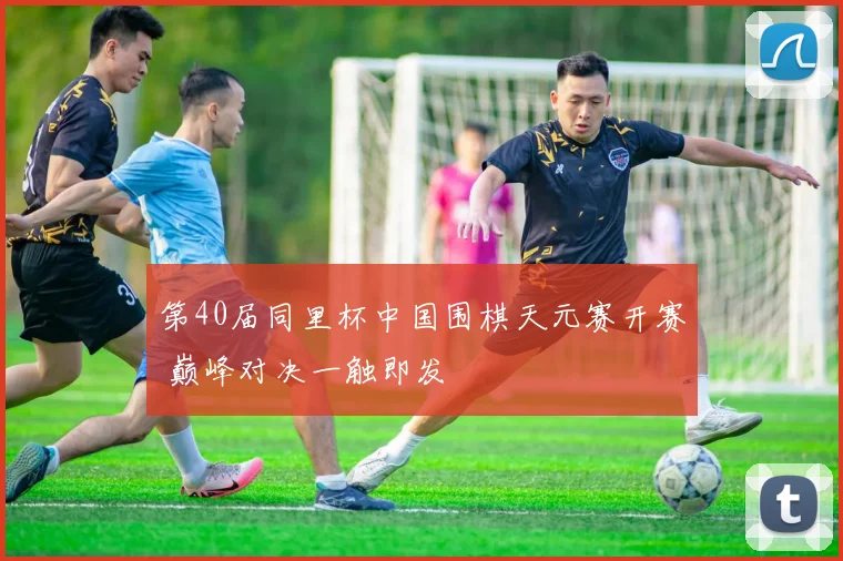 第40届同里杯中国围棋天元赛开赛 巅峰对决一触即发