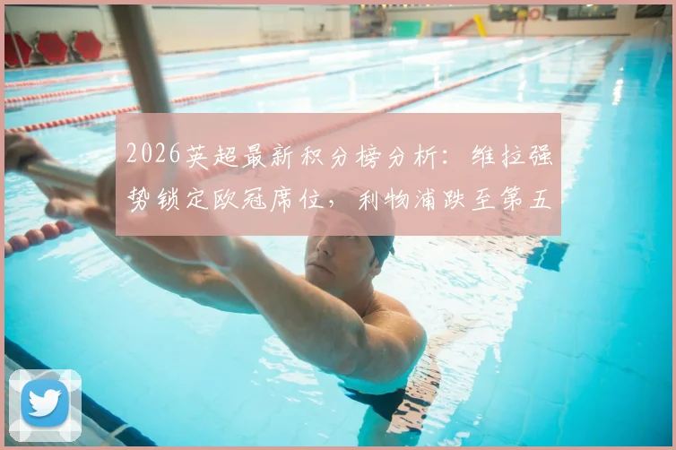 2026英超最新积分榜分析：维拉强势锁定欧冠席位，利物浦跌至第五位前景几何？