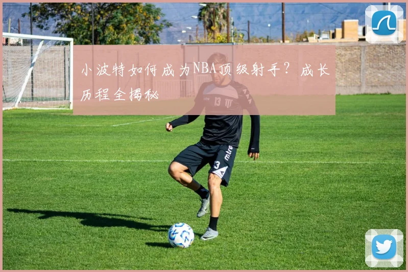 小波特如何成为NBA顶级射手？成长历程全揭秘