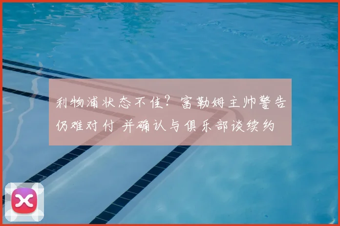 利物浦状态不佳？富勒姆主帅警告仍难对付 并确认与俱乐部谈续约