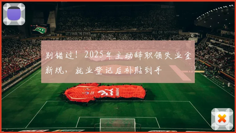 别错过！2025年主动辞职领失业金新规，就业登记后补贴到手