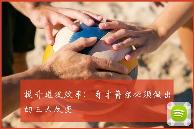提升进攻效率：奇才普尔必须做出的三大改变