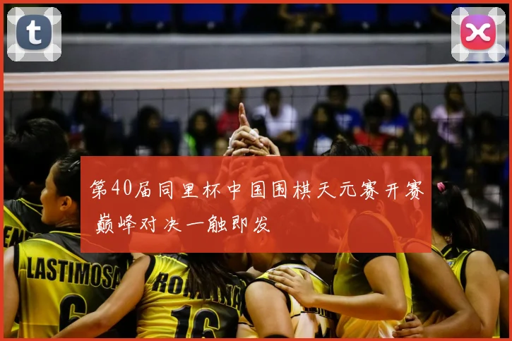 第40届同里杯中国围棋天元赛开赛 巅峰对决一触即发