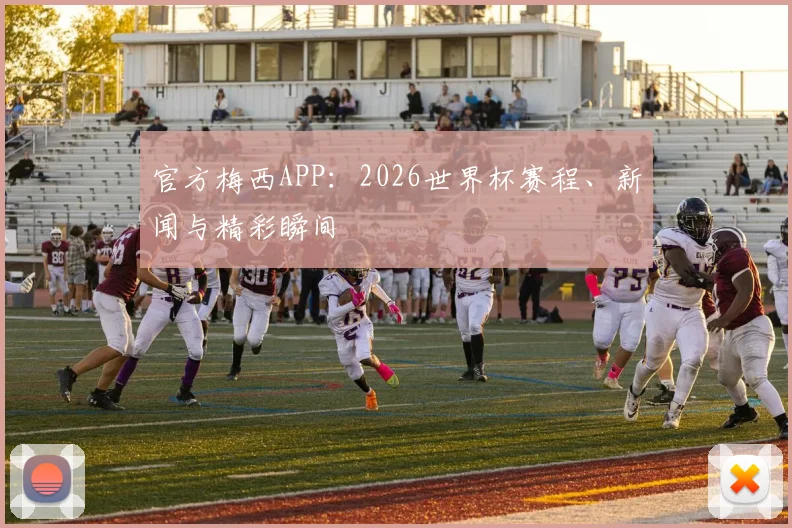 官方梅西APP：2026世界杯赛程、新闻与精彩瞬间