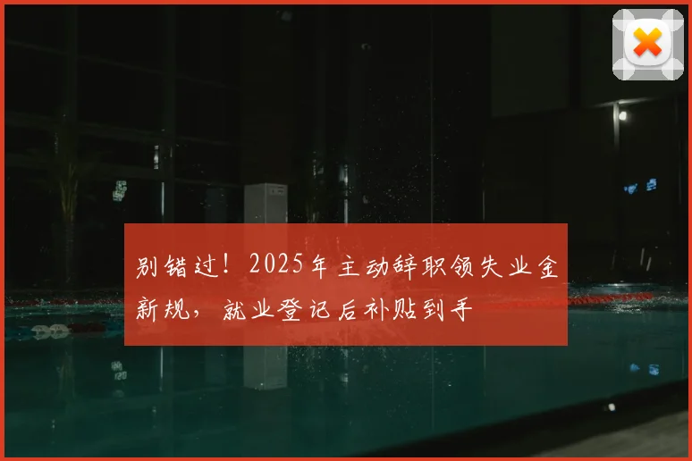别错过！2025年主动辞职领失业金新规，就业登记后补贴到手