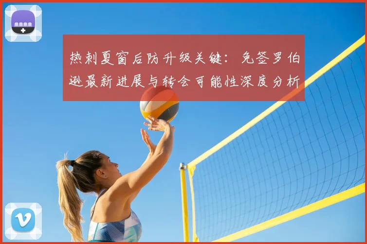 热刺夏窗后防升级关键:免签罗伯逊最新进展与转会可能性深度分析