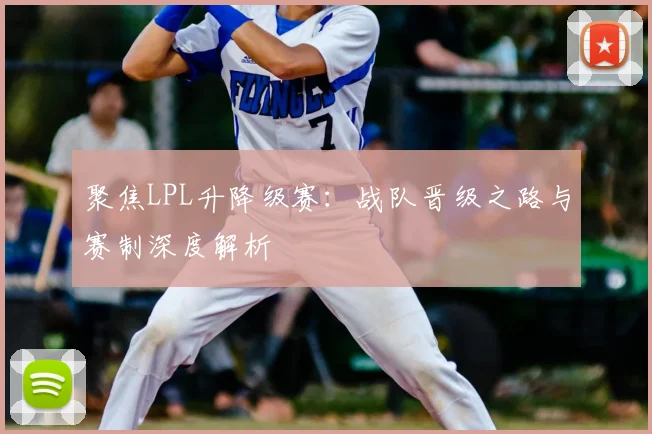 聚焦LPL升降级赛：战队晋级之路与赛制深度解析