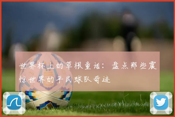 世界杯上的草根童话:盘点那些震惊世界的平民球队奇迹