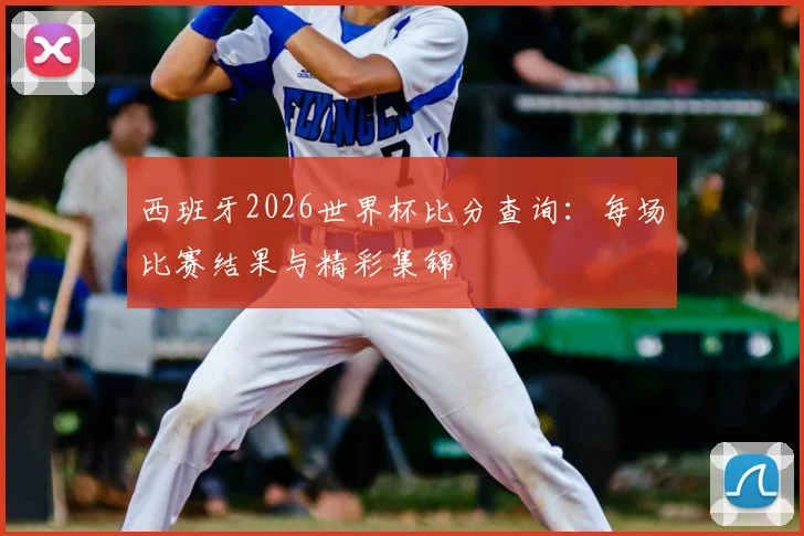 西班牙2026世界杯比分查询：每场比赛结果与精彩集锦