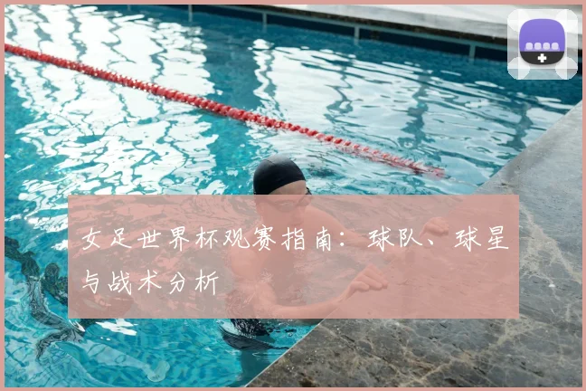 女足世界杯观赛指南：球队、球星与战术分析
