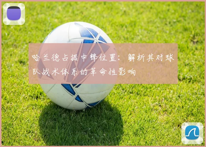 哈兰德占据中锋位置:解析其对球队战术体系的革命性影响