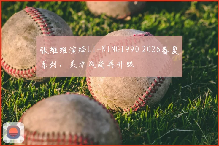张维维演绎LI-NING1990 2026春夏系列，美学风尚再升级