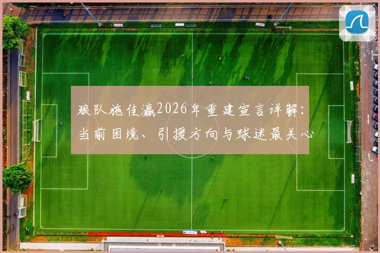狼队施佳瀛2026年重建宣言详解:当前困境、引援方向与球迷最关心的几个问题