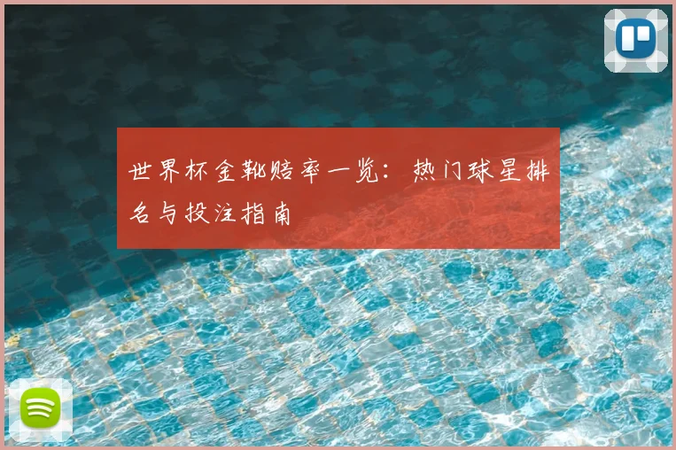 世界杯金靴赔率一览：热门球星排名与投注指南