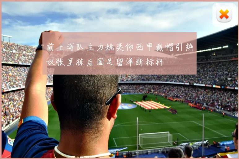 前上海队主力姚奕仰西甲戴帽引热议张呈栋后国足留洋新标杆