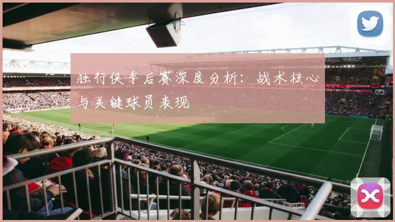 独行侠季后赛深度分析：战术核心与关键球员表现
