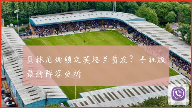 贝林厄姆锁定英格兰首发？手机版最新阵容分析