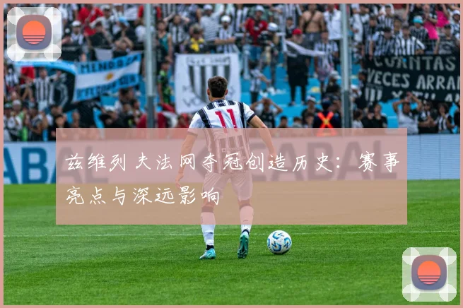 兹维列夫法网夺冠创造历史:赛事亮点与深远影响