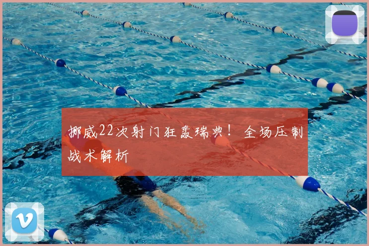 挪威22次射门狂轰瑞典！全场压制战术解析